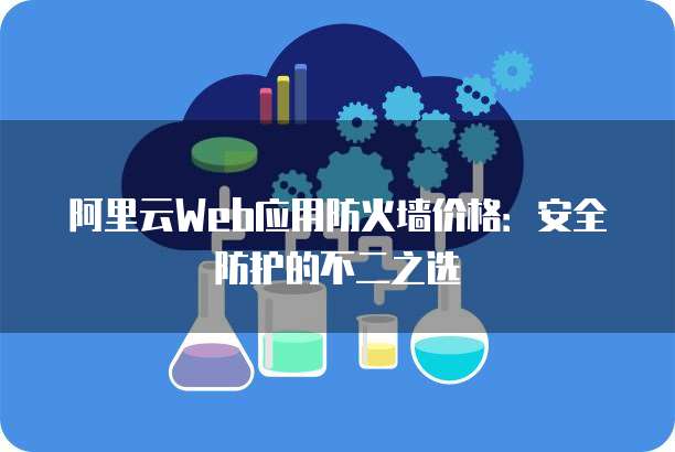 阿里云Web应用防火墙价格:安全防护的不二之选