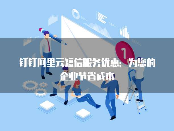 钉钉阿里云短信服务优惠:为您的企业节省成本