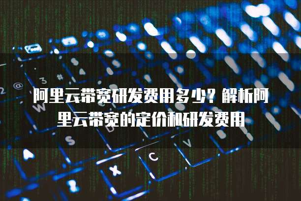 阿里云带宽研发费用多少?解析阿里云带宽的定价和研发费用