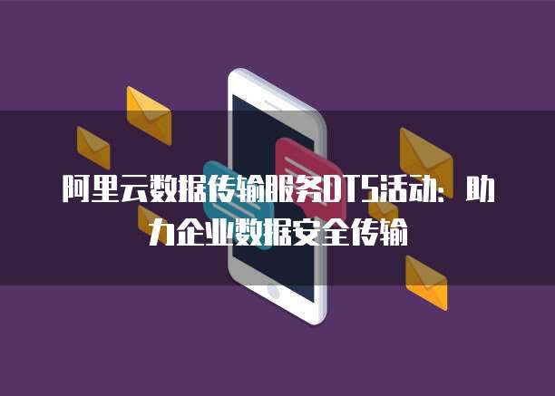 阿里云数据传输服务DTS活动:助力企业数据安全传输