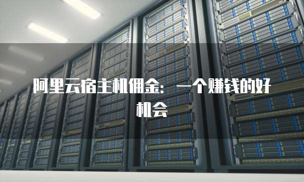 阿里云宿主机佣金:一个赚钱的好机会