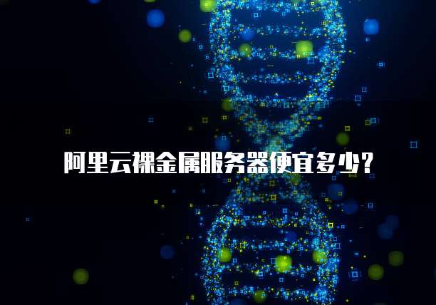 阿里云裸金属服务器便宜多少?