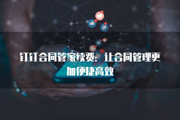 钉钉合同管家续费：让合同管理更加便捷高效