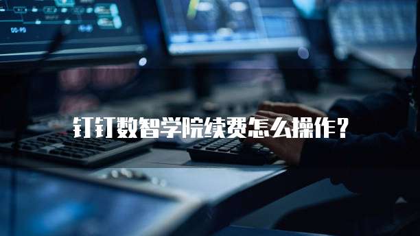钉钉数智学院续费怎么操作？