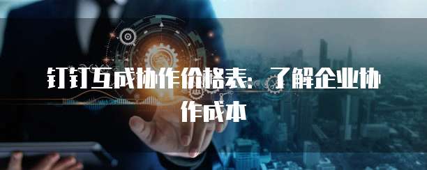 钉钉互成协作价格表：了解企业协作成本