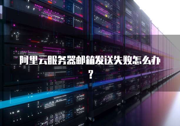 阿里云服务器邮箱发送失败怎么办?