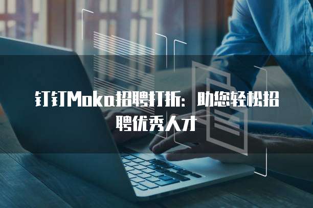 钉钉Moka招聘打折:助您轻松招聘优秀人才