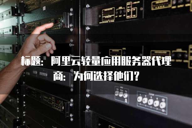 标题:阿里云轻量应用服务器代理商:为何选择他们?