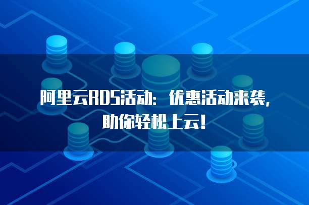 阿里云RDS活动:优惠活动来袭,助你轻松上云!