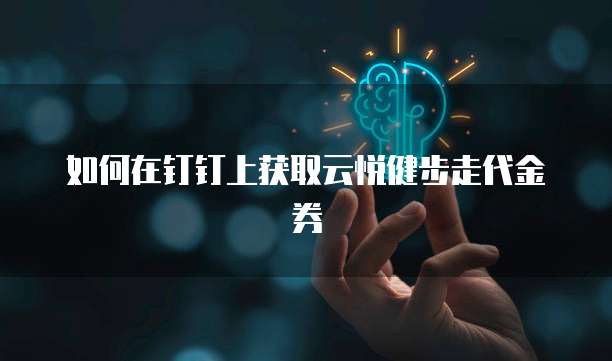 如何在钉钉上获取云悦健步走代金券