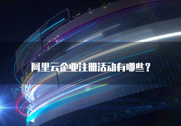 阿里云企业注册活动有哪些?