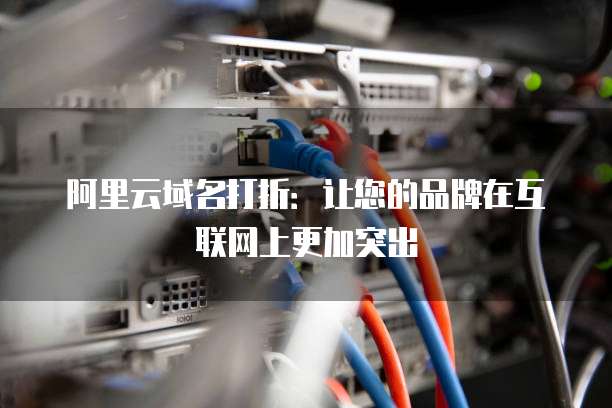 阿里云域名打折：让您的品牌在互联网上更加突出