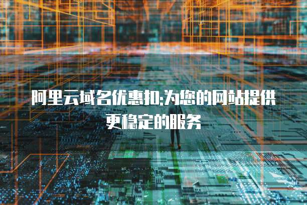 阿里云域名优惠扣:为您的网站提供更稳定的服务