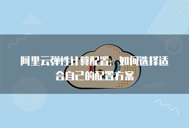 阿里云弹性计算配置：如何选择适合自己的配置方案