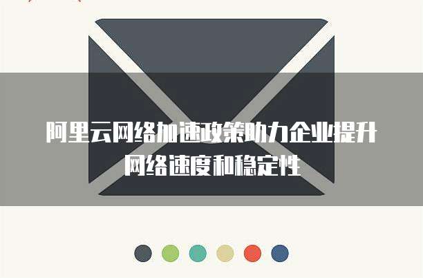 阿里云网络加速政策助力企业提升网络速度和稳定性