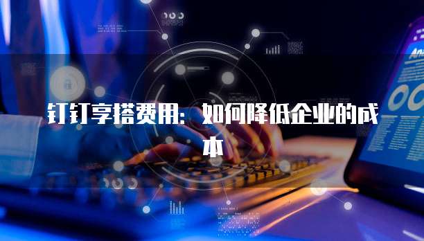 钉钉享搭费用:如何降低企业的成本