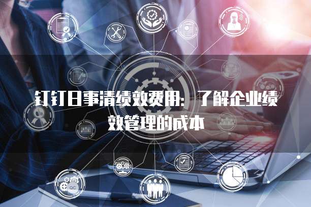 钉钉日事清绩效费用:了解企业绩效管理的成本