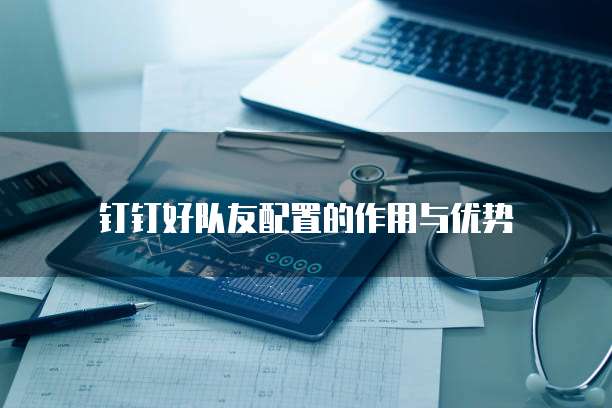 钉钉好队友配置的作用与优势