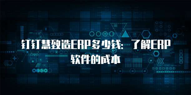 钉钉慧致造ERP多少钱：了解ERP软件的成本