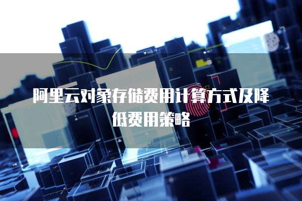 阿里云对象存储费用计算方式及降低费用策略