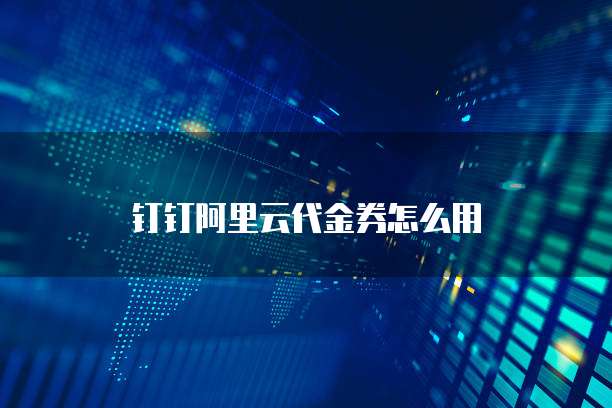 钉钉阿里云代金券怎么用