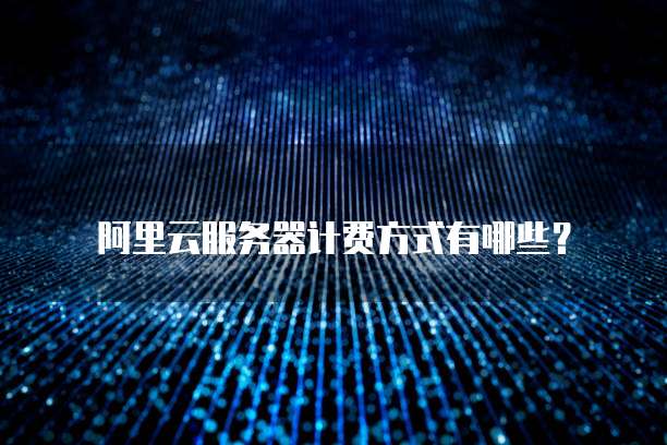 阿里云服务器计费方式有哪些？