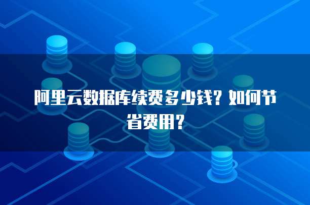 阿里云数据库续费多少钱?如何节省费用?