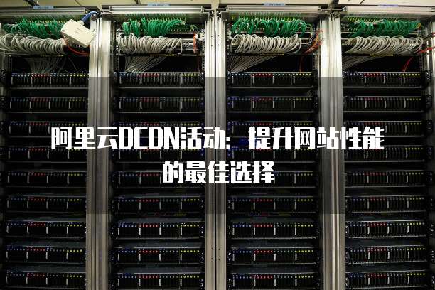阿里云DCDN活动:提升网站性能的最佳选择