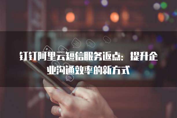 钉钉阿里云短信服务返点:提升企业沟通效率的新方式