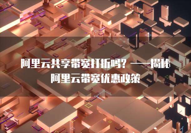 阿里云共享带宽打折吗?——揭秘阿里云带宽优惠政策