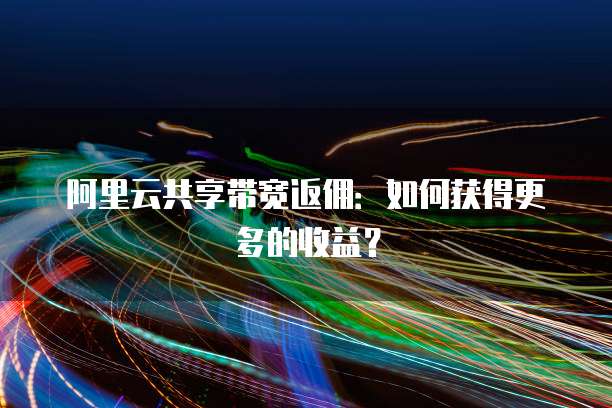 阿里云共享带宽返佣:如何获得更多的收益?