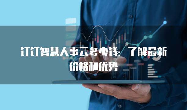 钉钉智慧人事云多少钱：了解最新价格和优势