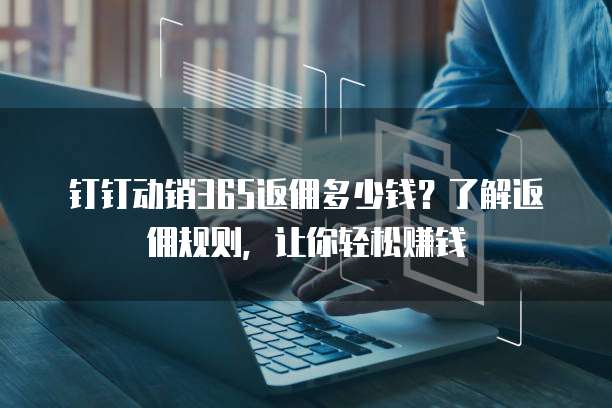 钉钉动销365返佣多少钱?了解返佣规则,让你轻松赚钱