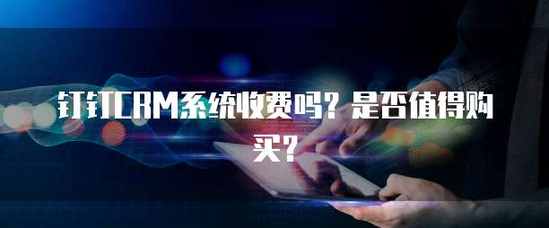 钉钉CRM系统收费吗?是否值得购买?