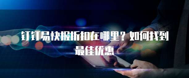 钉钉易快报折扣在哪里?如何找到最佳优惠