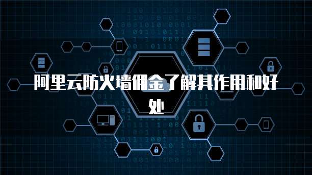 阿里云防火墙佣金了解其作用和好处