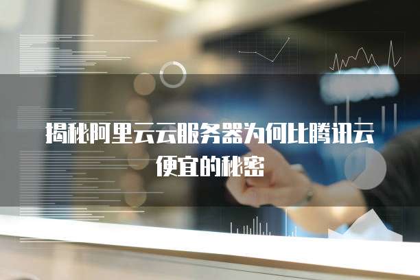 揭秘阿里云云服务器为何比腾讯云便宜的秘密