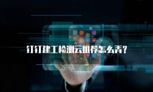 钉钉建工检测云推荐怎么弄？