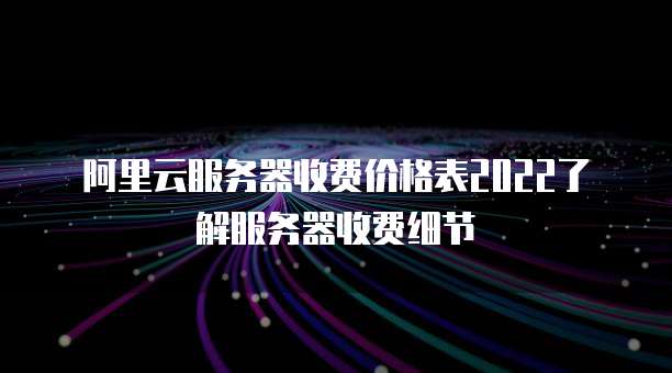 阿里云服务器收费价格表2022了解服务器收费细节
