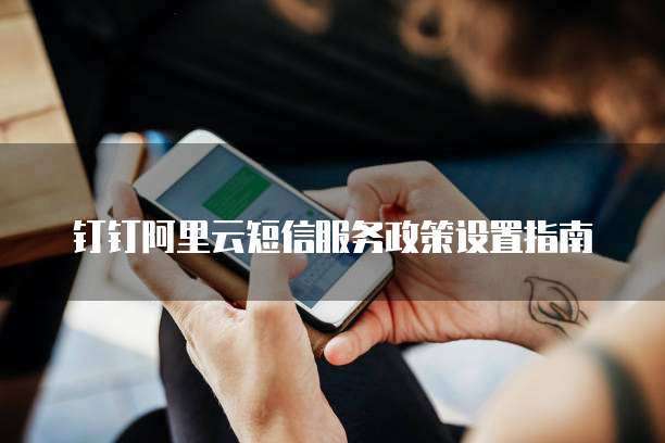钉钉阿里云短信服务政策设置指南