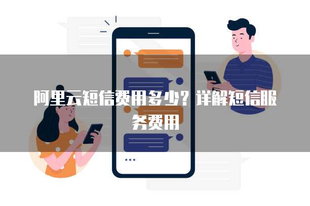 阿里云短信费用多少?详解短信服务费用