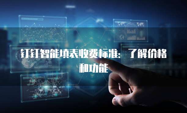 钉钉智能填表收费标准:了解价格和功能