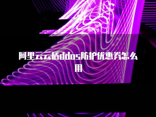 阿里云云盾ddos防护优惠券怎么用