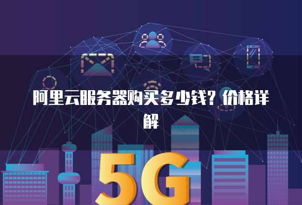 阿里云服务器购买多少钱?价格详解