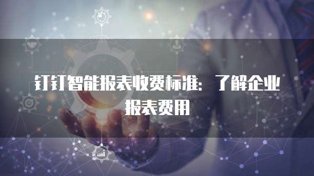 钉钉智能报表收费标准:了解企业报表费用