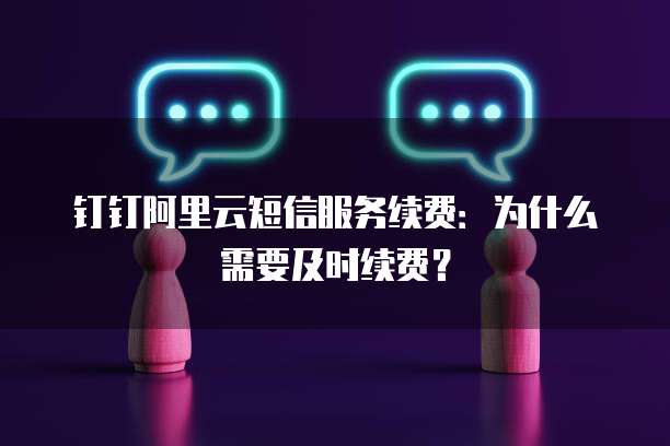 钉钉阿里云短信服务续费:为什么需要及时续费?