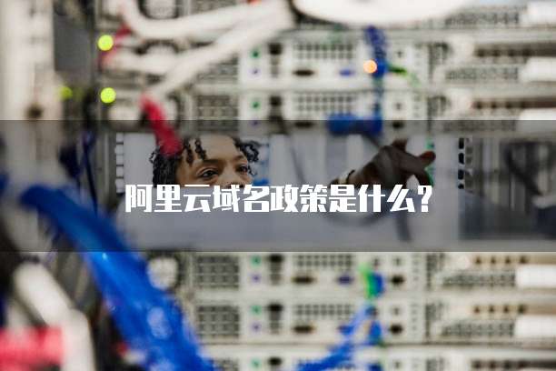 阿里云域名政策是什么?