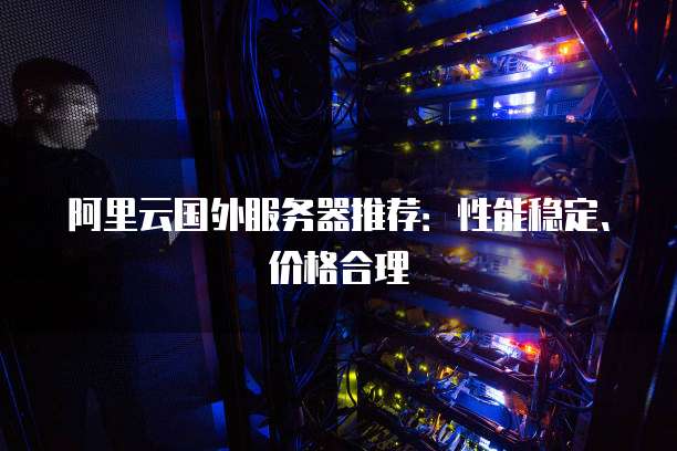 阿里云国外服务器推荐:性能稳定、价格合理