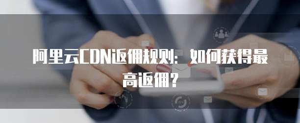 阿里云CDN返佣规则:如何获得最高返佣?