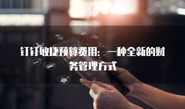 钉钉敏捷预算费用:一种全新的财务管理方式